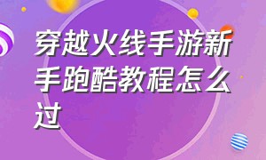 穿越火线手游新手跑酷教程怎么过（穿越火线手游跑酷入口怎么用）