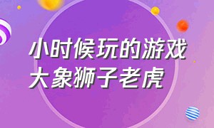 小时候玩的游戏大象狮子老虎