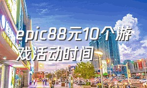 epic88元10个游戏活动时间（epic88元10个游戏是真的吗）