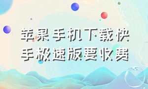 苹果手机下载快手极速版要收费（苹果手机怎么直接下载快手极速版）