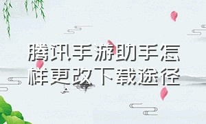 腾讯手游助手怎样更改下载途径（腾讯手游助手怎么设置下载目录）