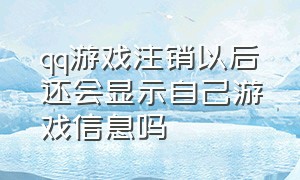 qq游戏注销以后还会显示自己游戏信息吗（qq注销游戏里面的东西会全部没吗）