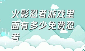 火影忍者游戏里面有多少免费忍者