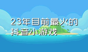 23年目前最火的抖音小游戏