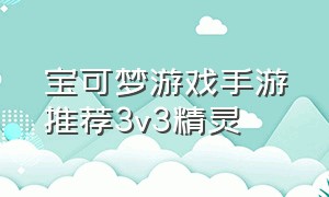 宝可梦游戏手游推荐3v3精灵