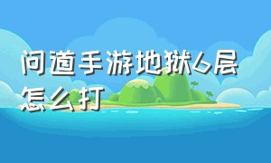 问道手游地狱6层怎么打