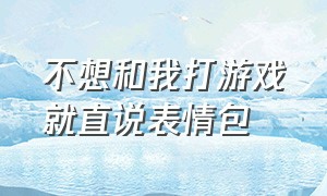 不想和我打游戏就直说表情包