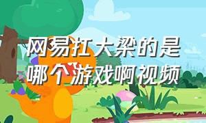 网易扛大梁的是哪个游戏啊视频