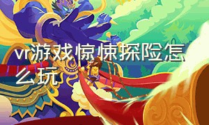 vr游戏惊悚探险怎么玩（vr游戏鬼屋游戏攻略大全）