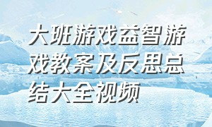 大班游戏益智游戏教案及反思总结大全视频