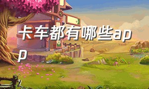 卡车都有哪些app（有没有一款专门介绍货车的app）