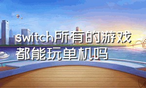 switch所有的游戏都能玩单机吗