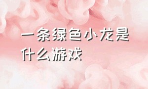 一条绿色小龙是什么游戏