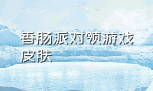 香肠派对领游戏皮肤（香肠派对游戏皮肤免费获取糖果）