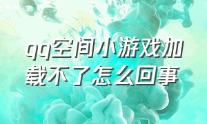 qq空间小游戏加载不了怎么回事（以前qq空间的游戏找不到怎么办）