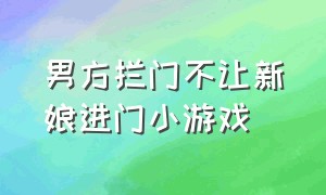 男方拦门不让新娘进门小游戏