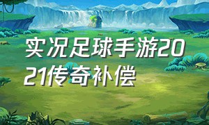 实况足球手游2021传奇补偿