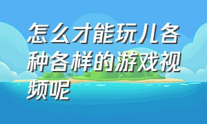 怎么才能玩儿各种各样的游戏视频呢（怎么才能玩儿各种各样的游戏视频呢）