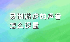 录制游戏的声音怎么设置（录制游戏视频怎么更改自己的声音）