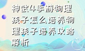 神武4手游物理孩子怎么培养物理孩子培养攻略解析