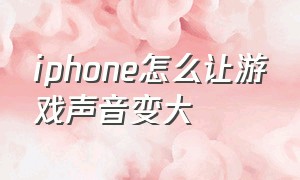 iphone怎么让游戏声音变大（苹果手机怎么设置游戏声音大小）