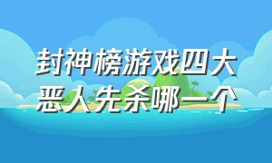 封神榜游戏四大恶人先杀哪一个