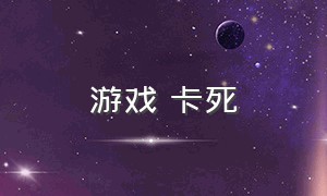 游戏 卡死（怎么解决游戏卡死）