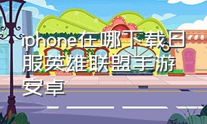 iphone在哪下载日服英雄联盟手游安卓