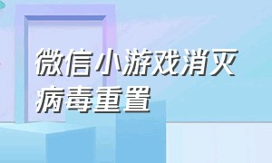 微信小游戏消灭病毒重置（微信小游戏消灭病毒重置怎么弄）