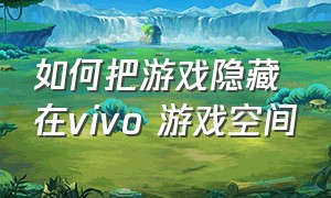 如何把游戏隐藏在vivo 游戏空间