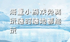 海量小游戏免费玩随时随地都能玩