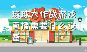 球球大作战游戏直播需要什么设备