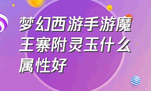 梦幻西游手游魔王寨附灵玉什么属性好