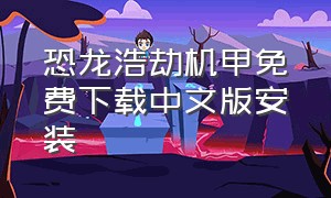 恐龙浩劫机甲免费下载中文版安装（恐龙机甲图片）