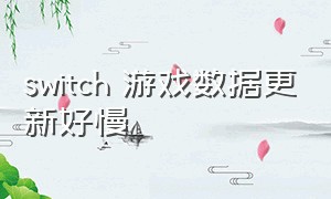 switch 游戏数据更新好慢（switch游戏更新太慢怎么解决）