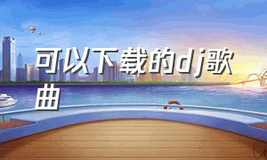 可以下载的dj歌曲（怎么下载dj歌曲）