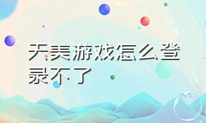 天美游戏怎么登录不了（天美游戏退费）