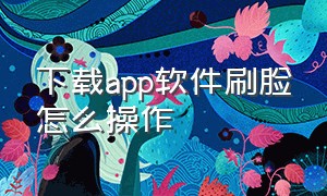 下载app软件刷脸怎么操作（下载app软件刷脸怎么操作视频）