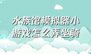 水族馆模拟器小游戏怎么弄坐骑