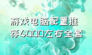 游戏电脑配置推荐6000左右全套