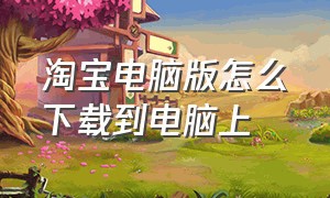 淘宝电脑版怎么下载到电脑上