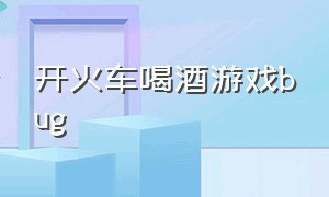 开火车喝酒游戏bug