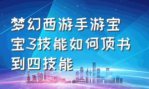 梦幻西游手游宝宝3技能如何顶书到四技能