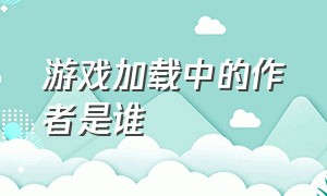 游戏加载中的作者是谁