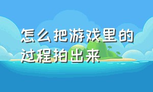 怎么把游戏里的过程拍出来（怎么把游戏里的操作变成视频）