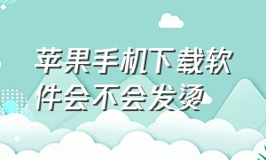 苹果手机下载软件会不会发烫（苹果手机下载东西发烫怎么解决）