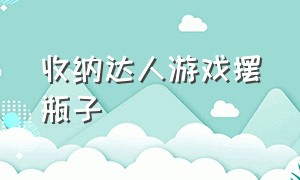 收纳达人游戏摆瓶子（收纳达人游戏攻略摆瓶子）