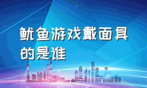 鱿鱼游戏戴面具的是谁