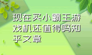 现在买小霸王游戏机还值得吗知乎文章