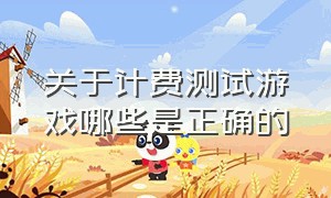 关于计费测试游戏哪些是正确的